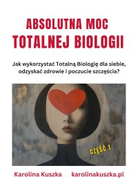 Absolutna moc Totalnej Biologii. Jak wykorzystać Totalną Biologię dla siebie, odzyskać zdrowie i poczucie szczęścia ? - Karolina Kuszka - ebook