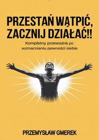 Przestań wątpić, zacznij działać !! Kompletny przewodnik po wzmacnianiu pewności siebie - Przemysław Gmerek - ebook