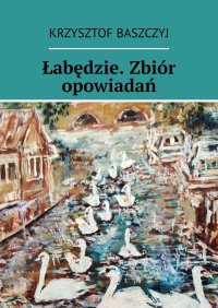 Łabędzie. Zbiór opowiadań - Krzysztof Baszczyj - ebook