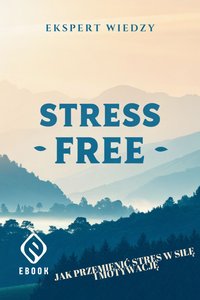 Stress-Free Jak Przemienić Stres w Siłę i Motywację - Ekspert Wiedzy - ebook