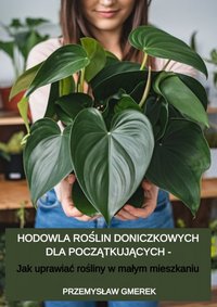 Hodowla roślin doniczkowych dla początkujących –  Jak uprawiać rośliny w małym mieszkaniu - Przemysław Gmerek - ebook