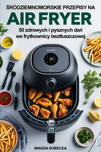 Śródziemnomorskie przepisy na Air Fryer. 50 zdrowych i pysznych dań we frytkownicy beztłuszczowej - Magda Kubecka - ebook