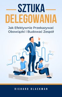 Sztuka Delegowania. Jak Efektywnie Przekazywać Obowiązki i Budować Zespół - Richard Blackman - ebook