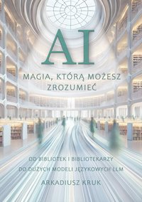 AI - Magia, którą możesz zrozumieć. Od bibliotek i bibliotekarzy do dużych modeli językowych LLM - Arkadiusz Kruk - ebook