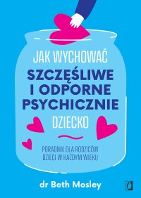 Jak wychować szczęśliwe i odporne psychicznie dziecko. Poradnik dla rodziców dzieci w każdym wieku - Beth Mosley - ebook