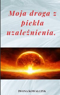 Moja droga z piekła uzależnienia - Iwona Kowalczyk - ebook