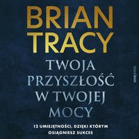 Twoja przyszłość w Twojej mocy. 12 umiejętności, dzięki którym osiągniesz sukces - Brian Tracy - audiobook