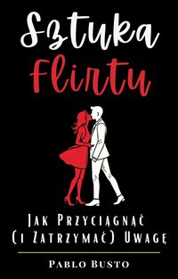 Sztuka Flirtu. Jak Przyciągnąć i Zatrzymać Uwagę - Pablo Busto - ebook