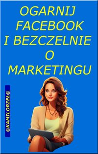 OGARNIJ FACEBOOK I  BEZCZELNIE O MARKETINGU - Kamil Orzeł - ebook