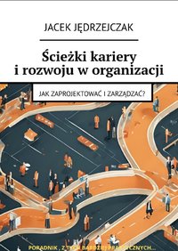 Ścieżki kariery i rozwoju w organizacji Jak zaprojektować i zarządzać? - Jacek Jędrzejczak - ebook