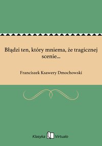 Błądzi ten, który mniema, że tragicznej scenie... - Franciszek Ksawery Dmochowski - ebook