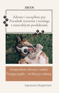 Zdrowe i szczęśliwe psy: Poradnik żywienia i treningu z naturalnymi produktami - Agnieszka Bogdańska - ebook