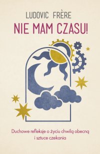 Nie mam czasu! Duchowe refleksje o życiu chwilą obecną i sztuce czekania - Ludovic Frere - ebook