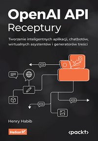 OpenAI API. Receptury. Tworzenie inteligentnych aplikacji, chatbotów, wirtualnych asystentów i generatorów treści - Henry Habib - ebook