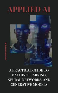 Applied AI: A Practical Guide to Machine Learning, Neural Networks, and Generative Models - Radoslaw Bloch - ebook