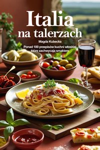 Italia na talerzach. Ponad 100 przepisów kuchni włoskiej, które zachwycają smakiem - Magda Kubecka - ebook