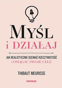 Myśl i działaj. Jak realistycznie oceniać rzeczywistość i osiągać swoje cele - Thibaut Meurisse - ebook