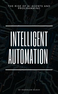 Intelligent Automation: The Rise of AI Agents and Programming - Radoslaw Bloch - ebook