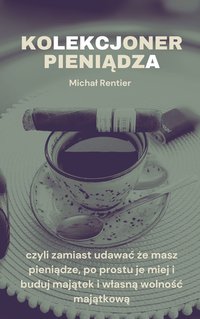 KOLEKCJONER PIENIĄDZA czyli zamiast udawać że masz pieniądze, po prostu je miej i buduj majątek i własną wolność majątkową - Michał Rentier - ebook