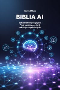 Biblia AI. Sztuczna Inteligencja jako Twój osobisty asystent w każdym aspekcie życia - Konrad Mach - ebook