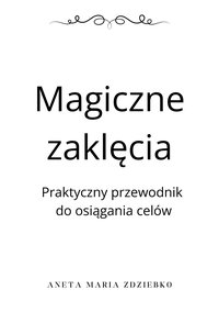 Magiczne zaklęcia - Praktyczny przewodnik  do osiągania celów - Aneta Maria Zdziebko - ebook