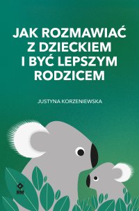 Jak rozmawiać z dzieckiem i być lepszym rodzicem - Justyna Korzeniewska - ebook