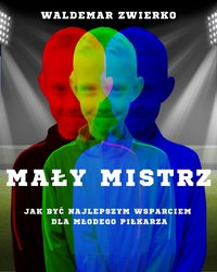 Mały Mistrz – Jak Być Najlepszym Wsparciem dla Młodego Piłkarza - WALDEMAR ZWIERKO - ebook