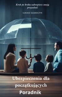 Ubezpieczenia dla  początkujących  Poradnik  Krok po kroku zabezpiecz swoją przyszłość - Łukasz Głęboczyk - ebook