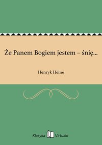 Że Panem Bogiem jestem – śnię... - Henryk Heine - ebook