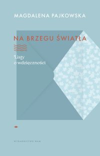 Na brzegu światła. Listy o wdzięczności - Magdalena Pajkowska - ebook