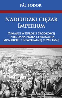 Nadludzki ciężar Imperium. Osmanie w Europie Środkowej – nieudana próba stworzenia monarchii uniwersalnej (1390-1566) - Pal Fodor - ebook