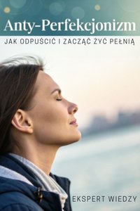 Anty-perfekcjonizm. Jak odpuścić i zacząć żyć pełnią - Ekspert Wiedzy - ebook