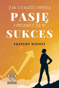 Jak znaleźć swoją pasję i przekuć ją w sukces - Ekspert Wiedzy - ebook