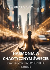 Harmonia w chaotycznym świecie. Praktyczny przewodnik po stresie - Dorota Sawicka - ebook