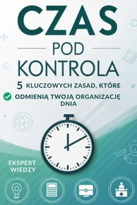 Czas pod kontrolą 5 kluczowych zasad, które odmienią Twoją organizację dnia - Ekspert Wiedzy - ebook