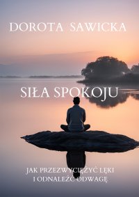 Siła Spokoju. Jak Przełamać Lęki i Odnaleźć Odwagę - Dorota Sawicka - ebook