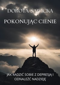 Pokonując cienie. Jak radzić sobie z depresją i odnaleźć nadzieję - Dorota Sawicka - ebook