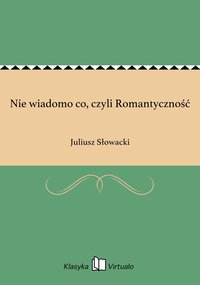 Nie wiadomo co, czyli Romantyczność - Juliusz Słowacki - ebook