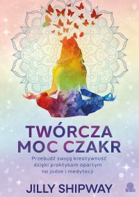 Twórcza moc czakr. Przebudź swoją kreatywność dzięki praktykom opartym na jodze i medytacji - Jilly Shipway - ebook