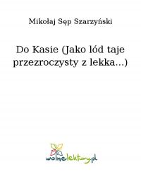 Do Kasie (Jako lód taje przezroczysty z lekka...) - Mikołaj Sęp Szarzyński - ebook
