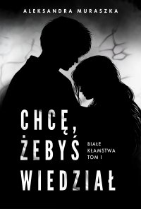 Chcę, żebyś wiedział. Białe kłamstwa. Tom 1 - Aleksandra Muraszka - ebook