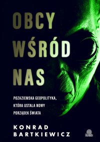Obcy wśród nas. Pozaziemska geopolityka, która ustala nowy porządek świata - Konrad Bartkiewicz - ebook
