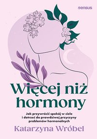 Więcej niż hormony. Jak przywrócić spokój w ciele i dotrzeć do prawdziwej przyczyny problemów hormonalnych - Katarzyna Wróbel - ebook