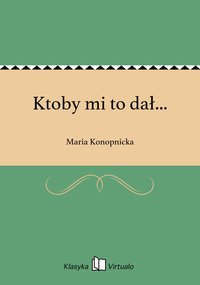 Ktoby mi to dał... - Maria Konopnicka - ebook