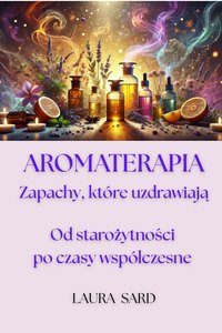 AROMATERAPIA. ZAPACHY, KTÓRE UZDRAWIAJĄ. OD STAROŻYTNOŚCI PO CZASY WSPÓŁCZESNE - LAURA SARD - ebook