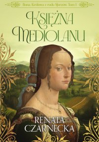 Bona. Królowa z rodu Sforzów. Tom 1. Księżna Mediolanu - Renata Czarnecka - ebook