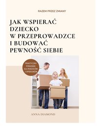 Razem przez zmiany. Jak wspierać  dziecko  w przeprowadzce  i budować  pewność siebie - Anna Diamond - ebook