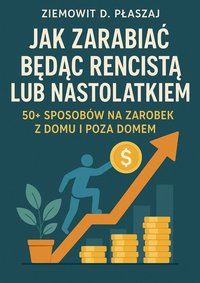 Jak zarabiać będąc rencistą lub nastolatkiem. 50+ sposobów na zarobek z domu i poza domem - Ziemowit D. Płaszaj - ebook