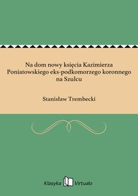 Na dom nowy księcia Kazimierza Poniatowskiego eks-podkomorzego koronnego na Szulcu - Stanisław Trembecki - ebook
