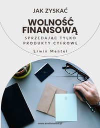 Jak Zyskać Wolność Finansową Sprzedając Tylko Produkty Cyfrowe - Erwin Mentel - ebook